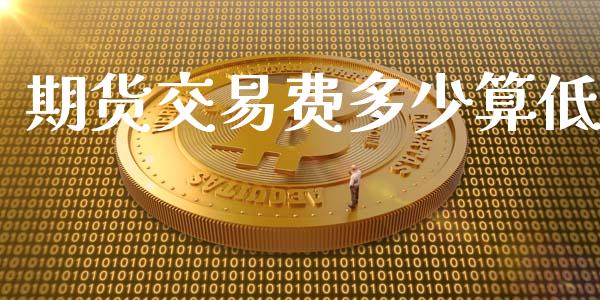 期货交易费多少算低_https://wap.langutaoci.com_外汇论坛_第1张