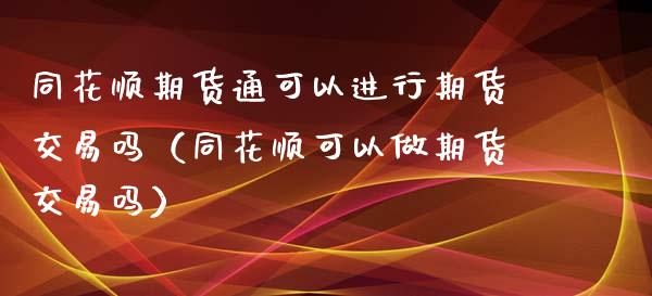 同花顺期货通可以进行期货交易吗（同花顺可以做期货交易吗）_https://wap.langutaoci.com_货币市场_第1张