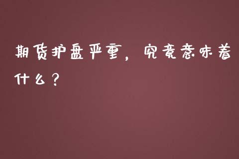 期货护盘严重，究竟意味着什么？_https://wap.langutaoci.com_外汇论坛_第1张