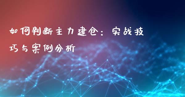 如何判断主力建仓：实战技巧与案例分析_https://wap.langutaoci.com_外汇论坛_第1张