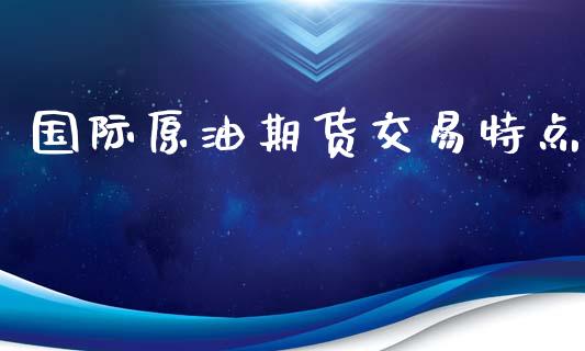 国际原油期货交易特点_https://wap.langutaoci.com_今日财经_第1张