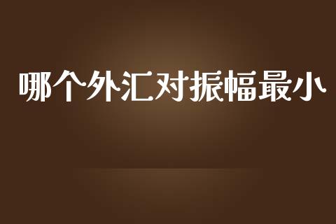 哪个外汇对振幅最小_https://wap.langutaoci.com_今日财经_第1张