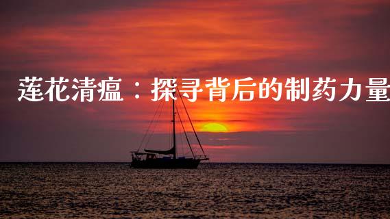 莲花清瘟：探寻背后的制药力量_https://wap.langutaoci.com_期货行情_第1张