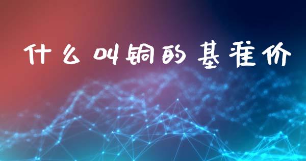 什么叫铜的基准价_https://wap.langutaoci.com_期货行情_第1张