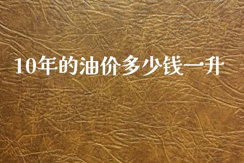 10年的油价多少钱一升_https://wap.langutaoci.com_期货行情_第1张