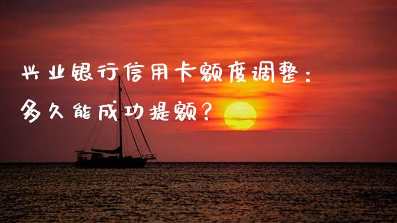 兴业银行信用卡额度调整：多久能成功提额？_https://wap.langutaoci.com_债券基金_第1张