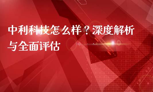 中利科技怎么样？深度解析与全面评估_https://wap.langutaoci.com_金融服务_第1张