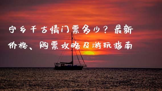 宁乡千古情门票多少？最新价格、购票攻略及游玩指南_https://wap.langutaoci.com_期货行情_第1张