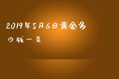 2019年5月6日黄金多少钱一克_https://wap.langutaoci.com_期货行情_第1张