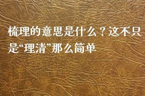 梳理的意思是什么？这不只是“理清”那么简单_https://wap.langutaoci.com_金融服务_第1张