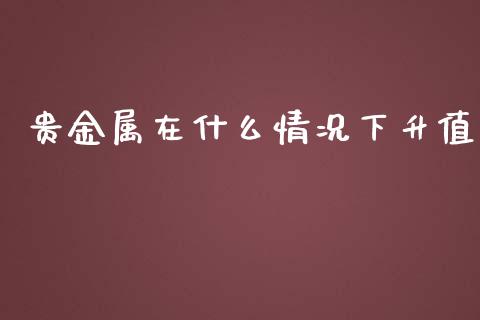 贵金属在什么情况下升值_https://wap.langutaoci.com_金融服务_第1张