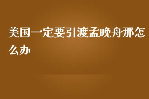 美国一定要引渡孟晚舟那怎么办_https://wap.langutaoci.com_期货行情_第1张