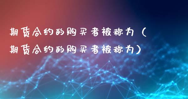 期货合约的购买者被称为（期货合约的购买者被称为）_https://wap.langutaoci.com_金融服务_第1张