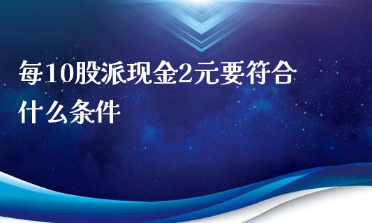 每10股派现金2元要符合什么条件_https://wap.langutaoci.com_期货行情_第1张