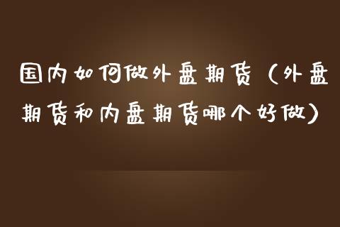 国内如何做外盘期货（外盘期货和内盘期货哪个好做）_https://wap.langutaoci.com_期货行情_第1张