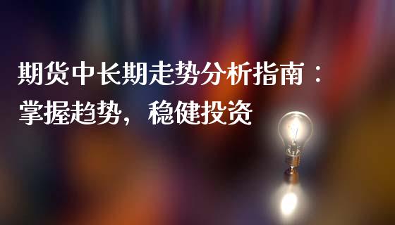 期货中长期走势分析指南：掌握趋势，稳健投资_https://wap.langutaoci.com_期货行情_第1张