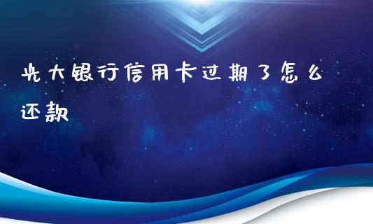 光大银行信用卡过期了怎么还款_https://wap.langutaoci.com_今日财经_第1张