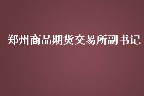 郑州商品期货交易所副书记_https://wap.langutaoci.com_外汇论坛_第1张