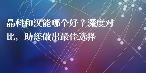 晶科和汉能哪个好？深度对比，助您做出最佳选择_https://wap.langutaoci.com_期货行情_第1张
