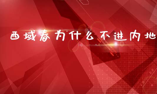 西域春为什么不进内地_https://wap.langutaoci.com_今日财经_第1张