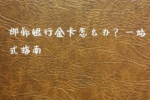 邯郸银行金卡怎么办？一站式指南_https://wap.langutaoci.com_债券基金_第1张