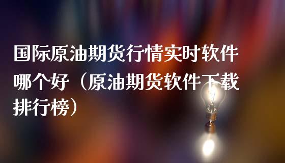 国际原油期货行情实时软件哪个好（原油期货软件下载排行榜）_https://wap.langutaoci.com_货币市场_第1张