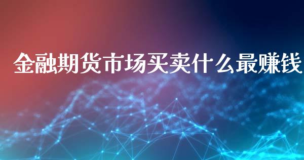 金融期货市场买卖什么最赚钱_https://wap.langutaoci.com_今日财经_第1张