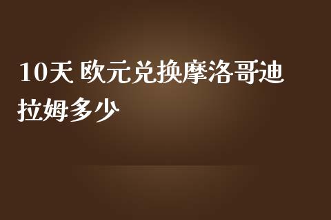 10天 欧元兑换摩洛哥迪拉姆多少_https://wap.langutaoci.com_金融服务_第1张