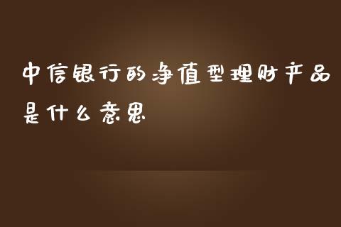 中信银行的净值型理财产品是什么意思_https://wap.langutaoci.com_债券基金_第1张