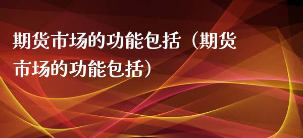 期货市场的功能包括（期货市场的功能包括）_https://wap.langutaoci.com_今日财经_第1张