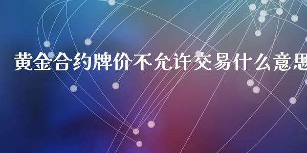 黄金合约牌价不允许交易什么意思_https://wap.langutaoci.com_金融服务_第1张