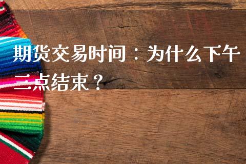 期货交易时间：为什么下午三点结束？_https://wap.langutaoci.com_期货行情_第1张