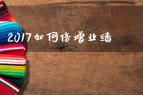 2017如何倍增业绩_https://wap.langutaoci.com_今日财经_第1张