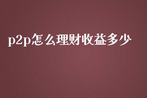 p2p怎么理财收益多少_https://wap.langutaoci.com_期货行情_第1张