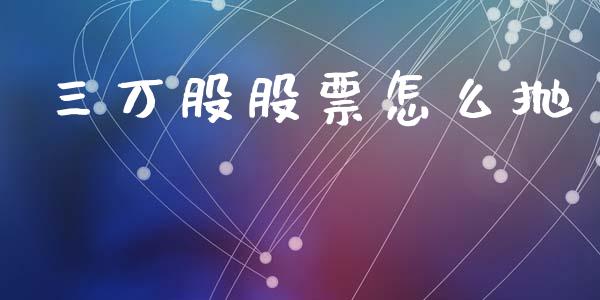 三万股股票怎么抛_https://wap.langutaoci.com_期货行情_第1张