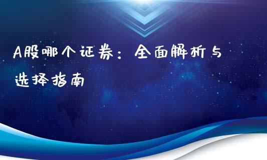 A股哪个证券：全面解析与选择指南_https://wap.langutaoci.com_期货行情_第1张