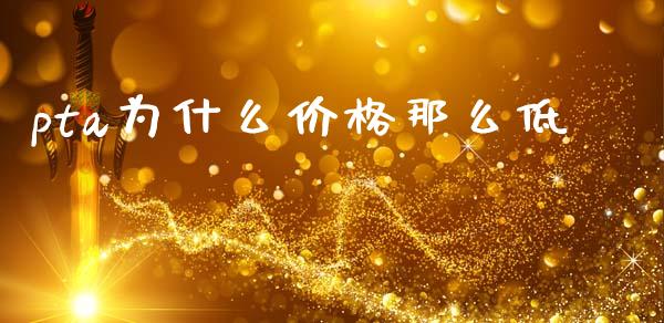 pta为什么价格那么低_https://wap.langutaoci.com_金融服务_第1张