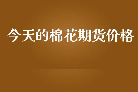 今天的棉花期货价格_https://wap.langutaoci.com_货币市场_第1张