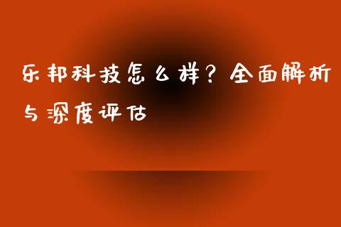 乐邦科技怎么样？全面解析与深度评估_https://wap.langutaoci.com_金融服务_第1张