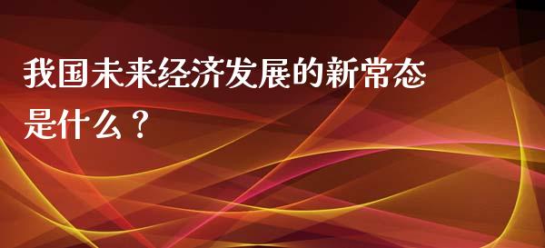 我国未来经济发展的新常态是什么？_https://wap.langutaoci.com_外汇论坛_第1张