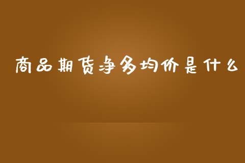 商品期货净多均价是什么_https://wap.langutaoci.com_期货行情_第1张