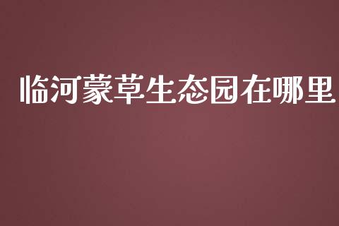 临河蒙草生态园在哪里_https://wap.langutaoci.com_今日财经_第1张