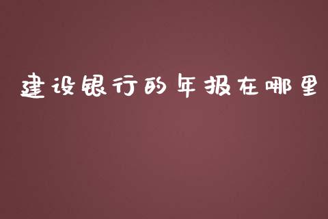 建设银行的年报在哪里_https://wap.langutaoci.com_外汇论坛_第1张