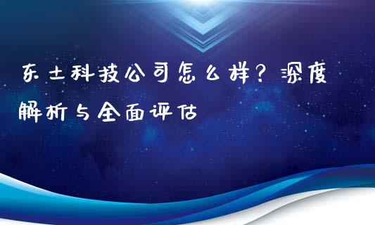 东土科技公司怎么样？深度解析与全面评估_https://wap.langutaoci.com_期货行情_第1张