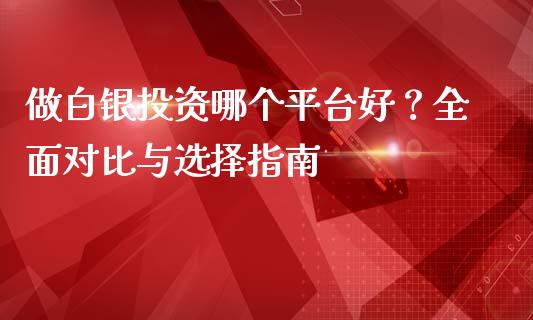 做白银投资哪个平台好？全面对比与选择指南_https://wap.langutaoci.com_金融服务_第1张