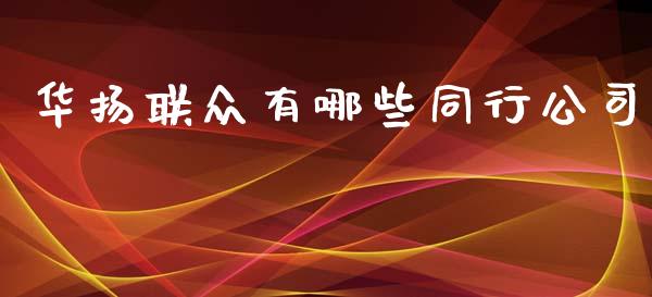 华扬联众有哪些同行公司_https://wap.langutaoci.com_今日财经_第1张