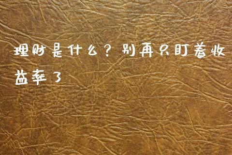 理财是什么？别再只盯着收益率了_https://wap.langutaoci.com_金融服务_第1张