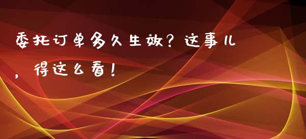 委托订单多久生效？这事儿，得这么看！_https://wap.langutaoci.com_今日财经_第1张