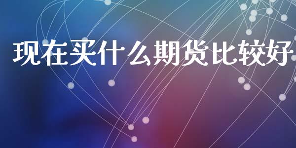 现在买什么期货比较好_https://wap.langutaoci.com_债券基金_第1张