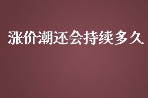 涨价潮还会持续多久_https://wap.langutaoci.com_今日财经_第1张